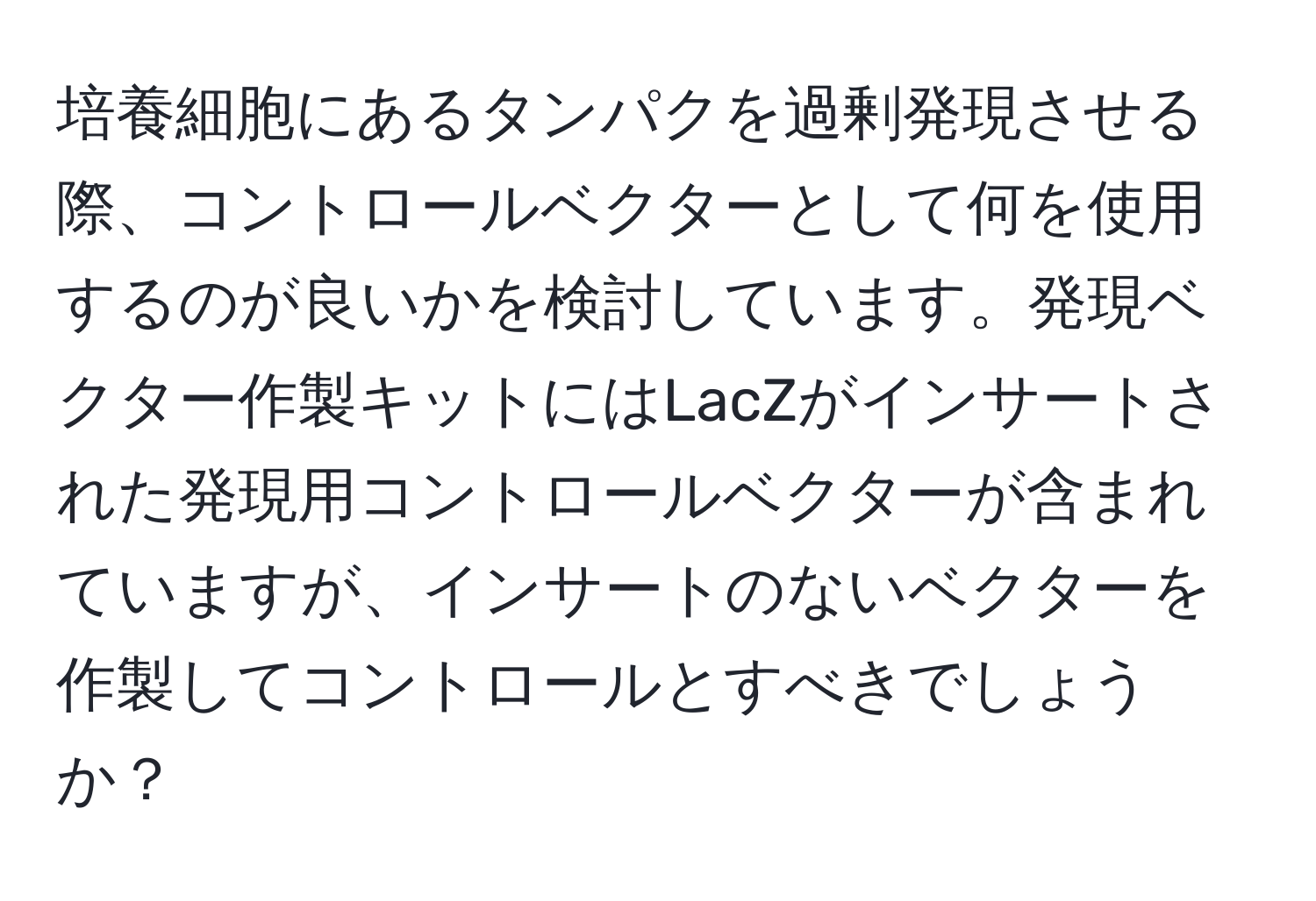 培養細胞にあるタンパクを過剰発現させる際、コントロールベクターとして何を使用するのが良いかを検討しています。発現ベクター作製キットにはLacZがインサートされた発現用コントロールベクターが含まれていますが、インサートのないベクターを作製してコントロールとすべきでしょうか？