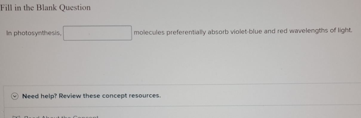 Fill in the Blank Question 
In photosynthesis, molecules preferentially absorb violet-blue and red wavelengths of light. 
Need help? Review these concept resources.