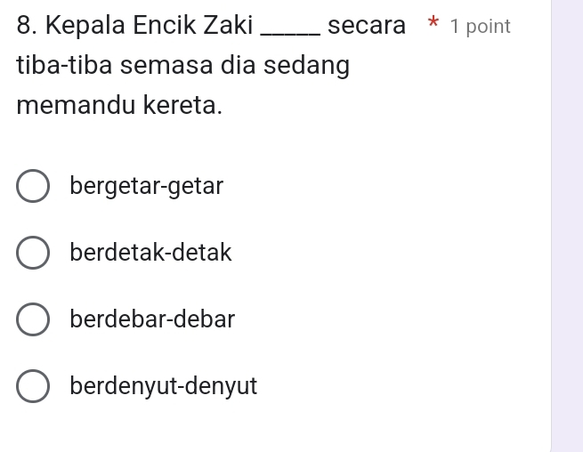 Kepala Encik Zaki _secara * 1 point
tiba-tiba semasa dia sedang
memandu kereta.
bergetar-getar
berdetak-detak
berdebar-debar
berdenyut-denyut