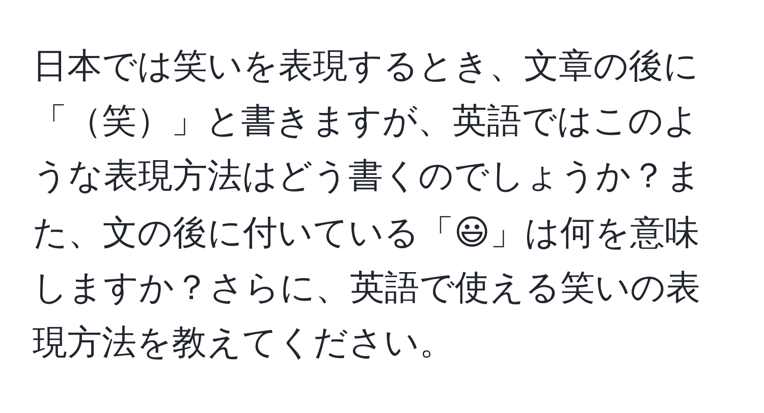 日本では笑いを表現するとき、文章の後に「笑」と書きますが、英語ではこのような表現方法はどう書くのでしょうか？また、文の後に付いている「:)」は何を意味しますか？さらに、英語で使える笑いの表現方法を教えてください。