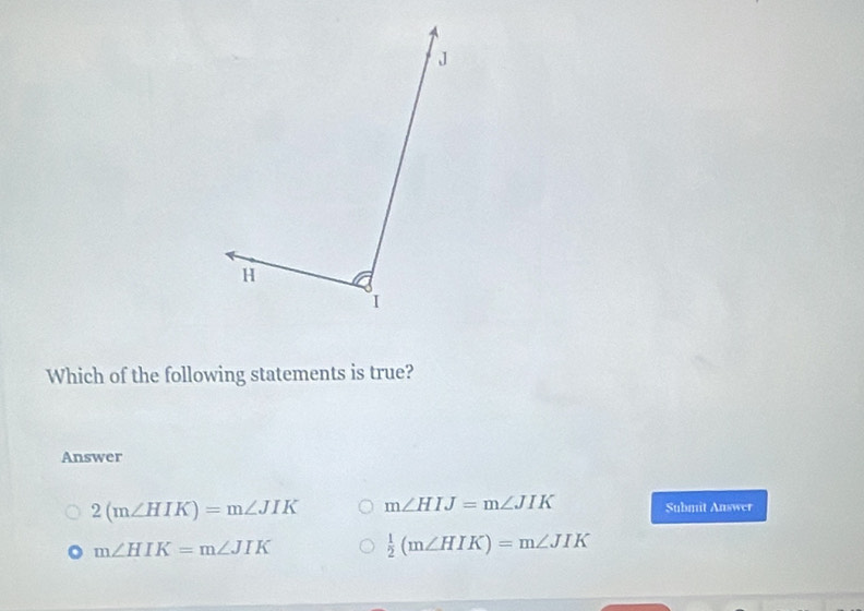 Which of the following statements is true?
Answer
2(m∠ HIK)=m∠ JIK m∠ HIJ=m∠ JIK Submit Answer
m∠ HIK=m∠ JIK
 1/2 (m∠ HIK)=m∠ JIK