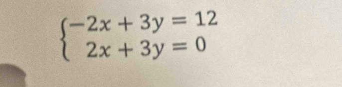 beginarrayl -2x+3y=12 2x+3y=0endarray.