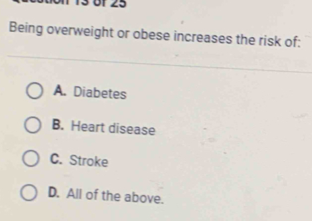 1 13 6f 25
Being overweight or obese increases the risk of:
A. Diabetes
B. Heart disease
C. Stroke
D. All of the above.