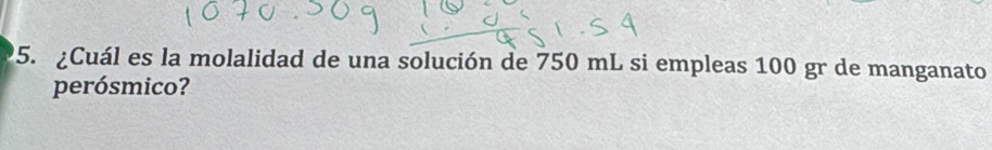 ¿Cuál es la molalidad de una solución de 750 mL si empleas 100 gr de manganato 
perósmico?