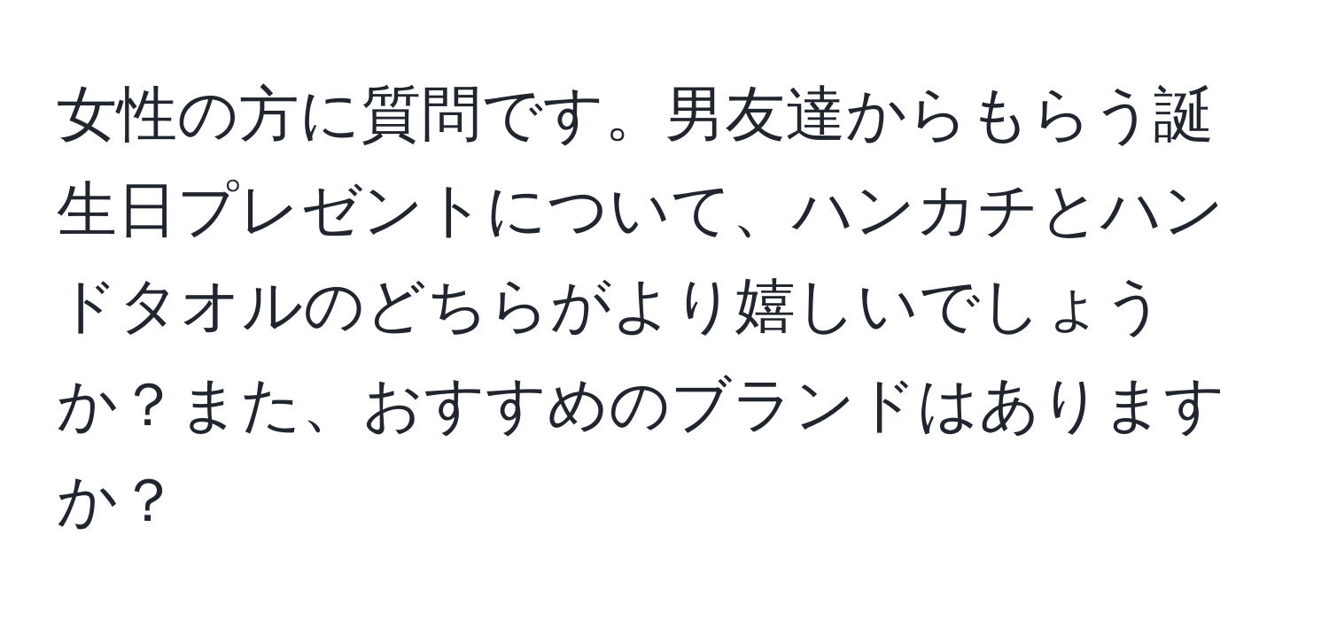 女性の方に質問です。男友達からもらう誕生日プレゼントについて、ハンカチとハンドタオルのどちらがより嬉しいでしょうか？また、おすすめのブランドはありますか？