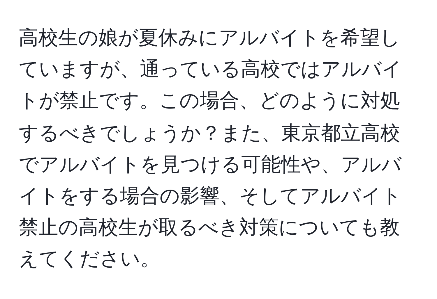 高校生の娘が夏休みにアルバイトを希望していますが、通っている高校ではアルバイトが禁止です。この場合、どのように対処するべきでしょうか？また、東京都立高校でアルバイトを見つける可能性や、アルバイトをする場合の影響、そしてアルバイト禁止の高校生が取るべき対策についても教えてください。