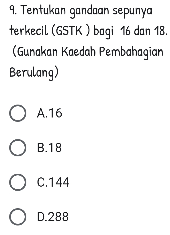 Tentukan gandaan sepunya
terkecil (GSTK ) bagi 16 dan 18.
(Gunakan Kaedah Pembahagian
Berulang)
A. 16
B. 18
C. 144
D. 288