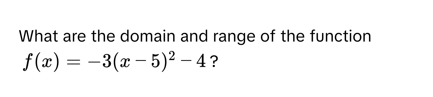 What are the domain and range of the function  
$f(x) = -3(x - 5)^2 - 4$?