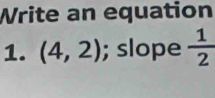 Write an equation
1. (4,2); slope