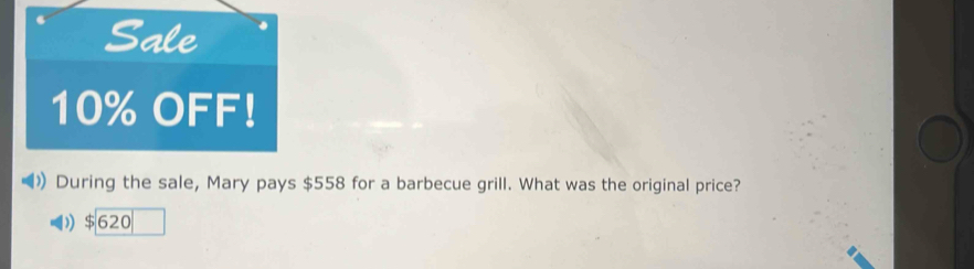 Sale
10% OFF!
During the sale, Mary pays $558 for a barbecue grill. What was the original price?
$620