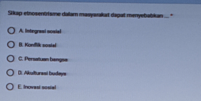 Sikap etnosentrisme dalam masyarakat dapat menyebabkan ... *
A. Integrasi sosial
B. Konflik sosial
C. Persatuan bangsa
D. Akulturasi budaya
E Inovasi sosial