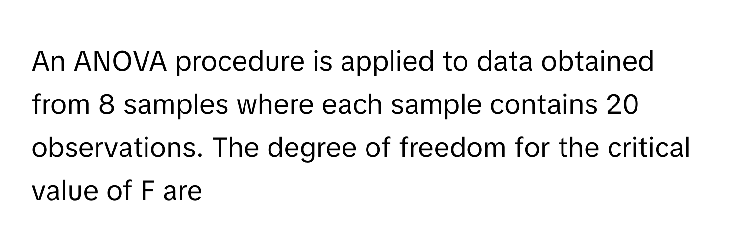 An ANOVA procedure is applied to data obtained from 8 samples where each sample contains 20 observations. The degree of freedom for the critical value of F are