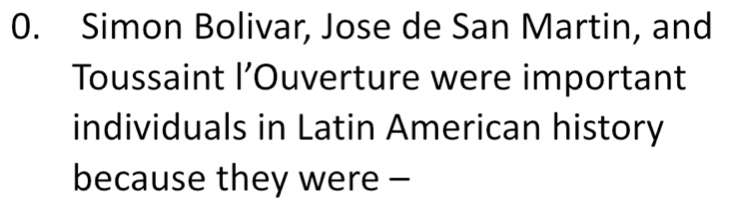 Simon Bolivar, Jose de San Martin, and 
Toussaint l’Ouverture were important 
individuals in Latin American history 
because they were -