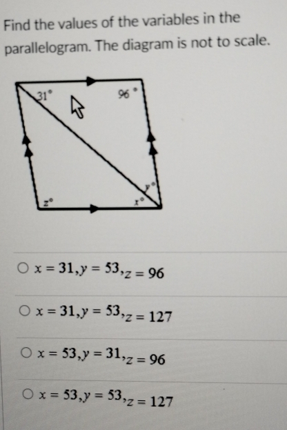 Find the values of the variables in the
parallelogram. The diagram is not to scale.
x=31,y=53,z=96
x=31,y=53,z=127
x=53,y=31,z=96
x=53,y=53,z=127