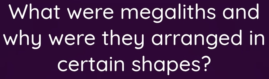 What were megaliths and 
why were they arranged in 
certain shapes?