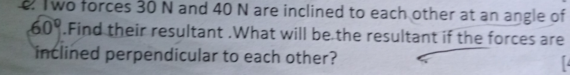 Two forces 30 N and 40 N are inclined to each other at an angle of
60°.Find their resultant .What will be the resultant if the forces are 
inclined perpendicular to each other?