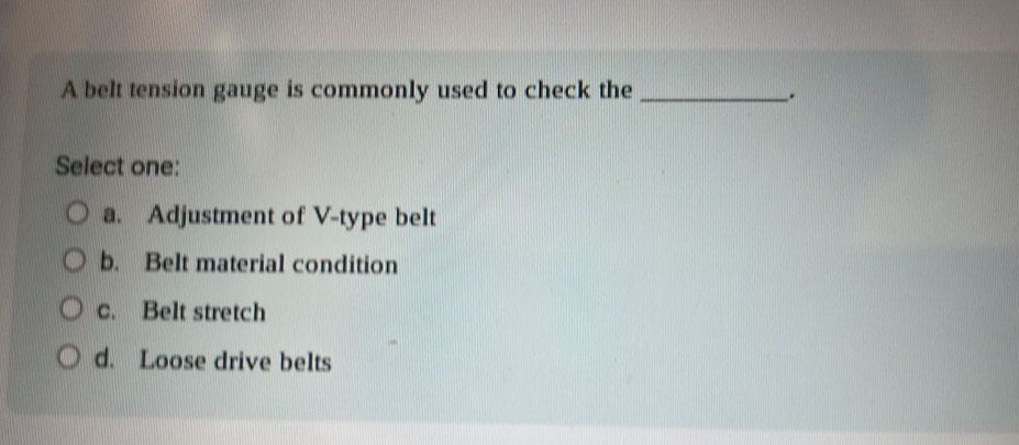 A belt tension gauge is commonly used to check the _.
Select one:
a. Adjustment of V-type belt
b. Belt material condition
c. Belt stretch
d. Loose drive belts