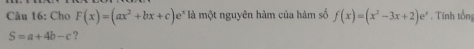 Cho F(x)=(ax^2+bx+c)e^x là một nguyên hàm của hàm số f(x)=(x^2-3x+2)e^x. Tính tổng
S=a+4b-c ?