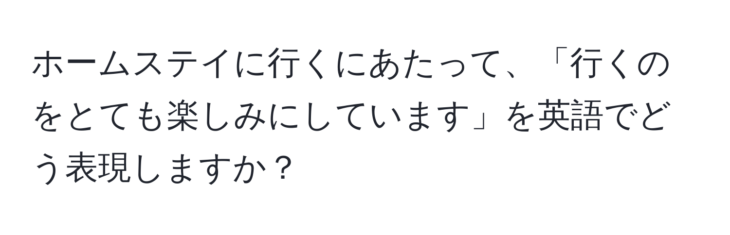 ホームステイに行くにあたって、「行くのをとても楽しみにしています」を英語でどう表現しますか？