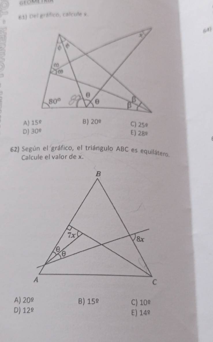 GEOMETRIA
61) Del gráfico, calcule x.
64)
A 15° B) 20^(_ circ) C)
D) 30^(_ circ) 25°
E) 28°
62) Según el gráfico, el triángulo ABC es equilátero.
Calcule el valor de x.
A) 20^(_ circ) B) 15^(_ circ) C) 10^(_ circ)
D) 12^(_ circ)
E) 14^(_ circ)