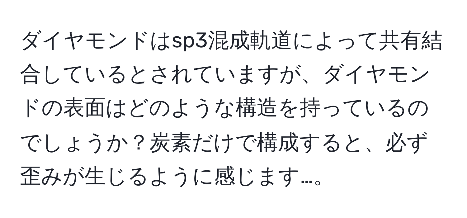 ダイヤモンドはsp3混成軌道によって共有結合しているとされていますが、ダイヤモンドの表面はどのような構造を持っているのでしょうか？炭素だけで構成すると、必ず歪みが生じるように感じます…。