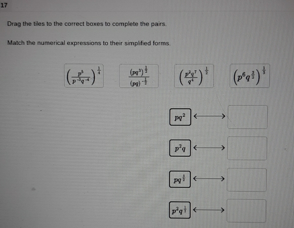 Drag the tiles to the correct boxes to complete the pairs. 
Match the numerical expressions to their simplified forms.
( p^5/p^(-3)q^(-4) )^ 1/4  frac (pq^3)^ 1/2 (pq)^- 1/2  ( p^2q^7/q^4 )^ 1/2  (p^6q^(frac 3)2)^ 1/3 
pq^2 □
p^2q frac frac ||
pq^(frac 3)2 □
p^2q^(frac 1)2 □