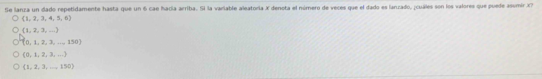 Se lanza un dado repetidamente hasta que un 6 cae hacia arriba. Si la variable aleatoría X denota el número de veces que el dado es lanzado, ¿cuáles son los valores que puede asumir X?
 1,2,3,4,5,6
 1,2,3,...
 0,1,2,3,...,150
 0,1,2,3,...
 1,2,3,...,150