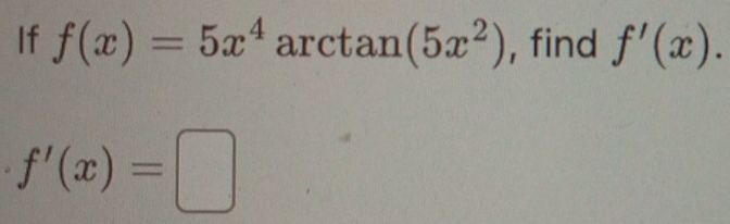 If f(x)=5x^4 arctan (5x^2) , find f'(x).
f'(x)=□