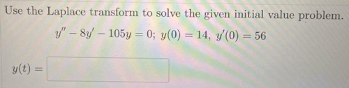 Use the Laplace transform to solve the given initial value problem.
y''-8y'-105y=0; y(0)=14, y'(0)=56
y(t)=□