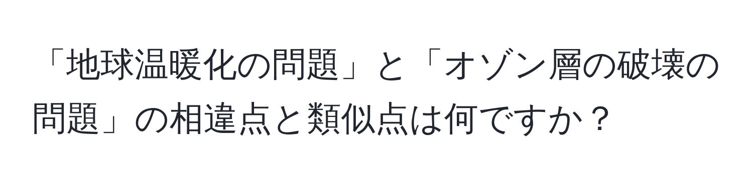 「地球温暖化の問題」と「オゾン層の破壊の問題」の相違点と類似点は何ですか？