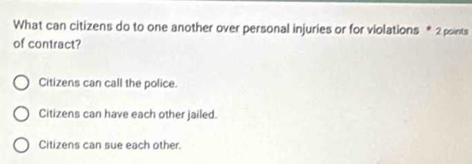 What can citizens do to one another over personal injuries or for violations * 2 points
of contract?
Citizens can call the police.
Citizens can have each other jailed.
Citizens can sue each other.