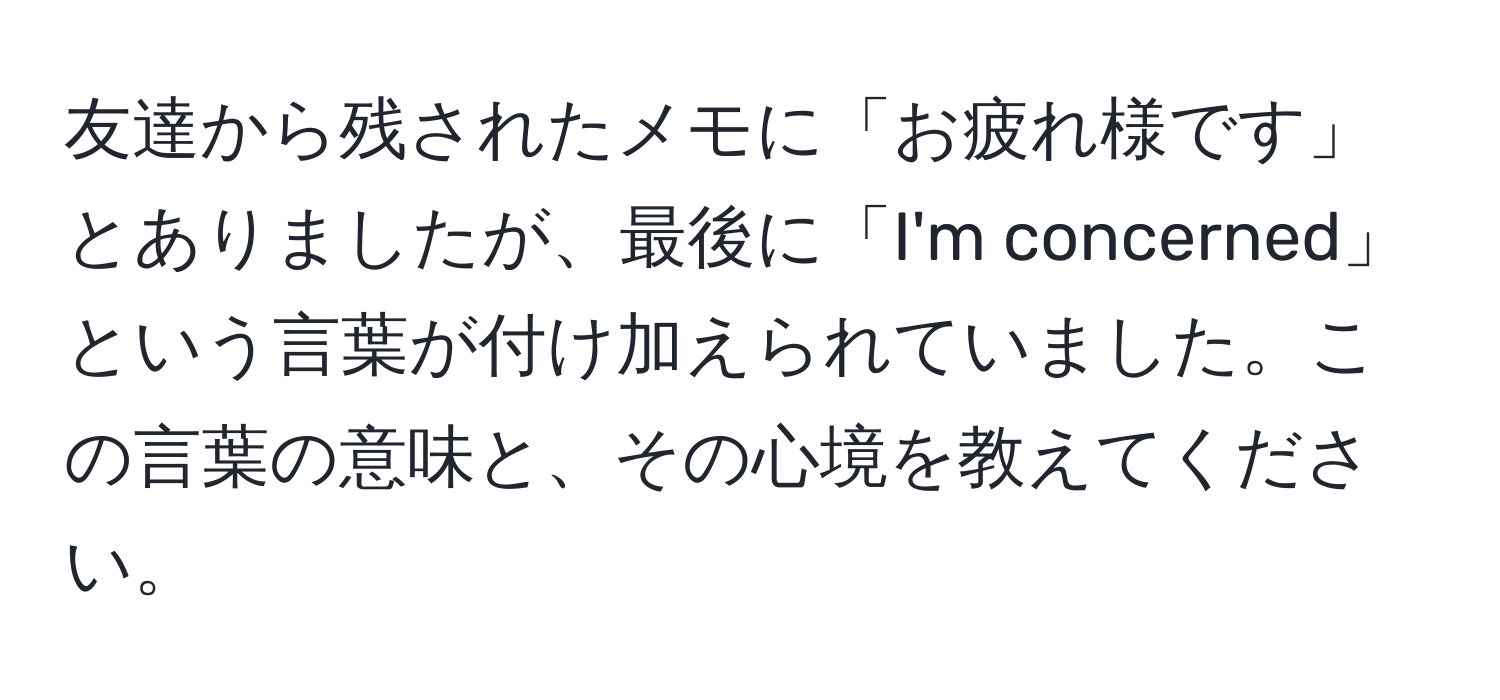 友達から残されたメモに「お疲れ様です」とありましたが、最後に「I'm concerned」という言葉が付け加えられていました。この言葉の意味と、その心境を教えてください。