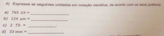 Expresse as seguintes unidades em notação científica, de acordo com os seus prefixos: 
a) 783Gb= _ 
b) 124mu m= _ 
c) 2Tb= _ 
d) 33mm= _