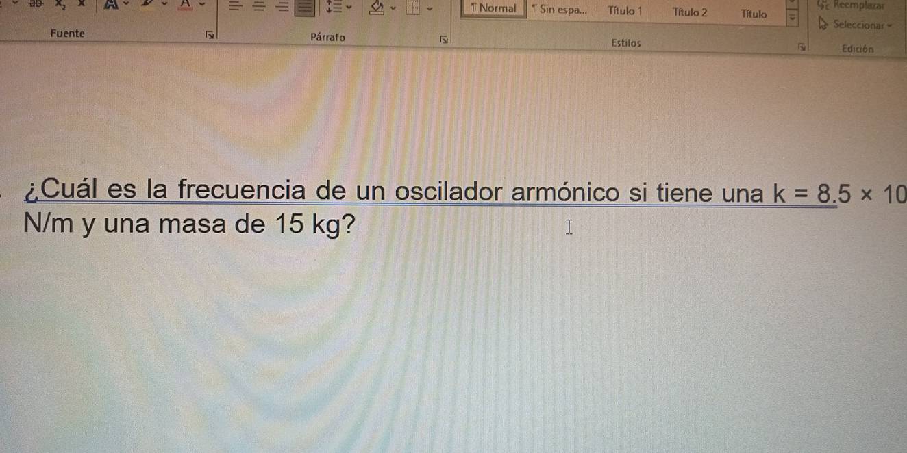 = = 3 1 Normal 1 Sin espa... Título 1 Título 2 Título Reemplazar 
Seleccionar 
Fuente s Párrafo Estilos B Edición 
¿Cuál es la frecuencia de un oscilador armónico si tiene una k=8.5* 10
N/m y una masa de 15 kg?