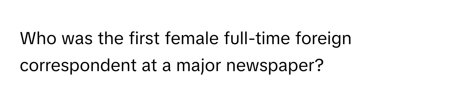 Who was the first female full-time foreign correspondent at a major newspaper?