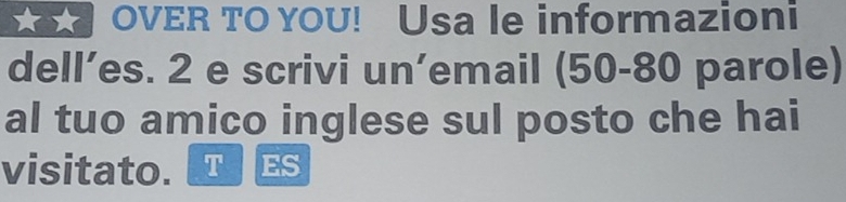 OVER TO YOU! Usa le informazioni 
dell’es. 2 e scrivi un’email (50-80 parole) 
al tuo amico inglese sul posto che hai 
visitato. T ES