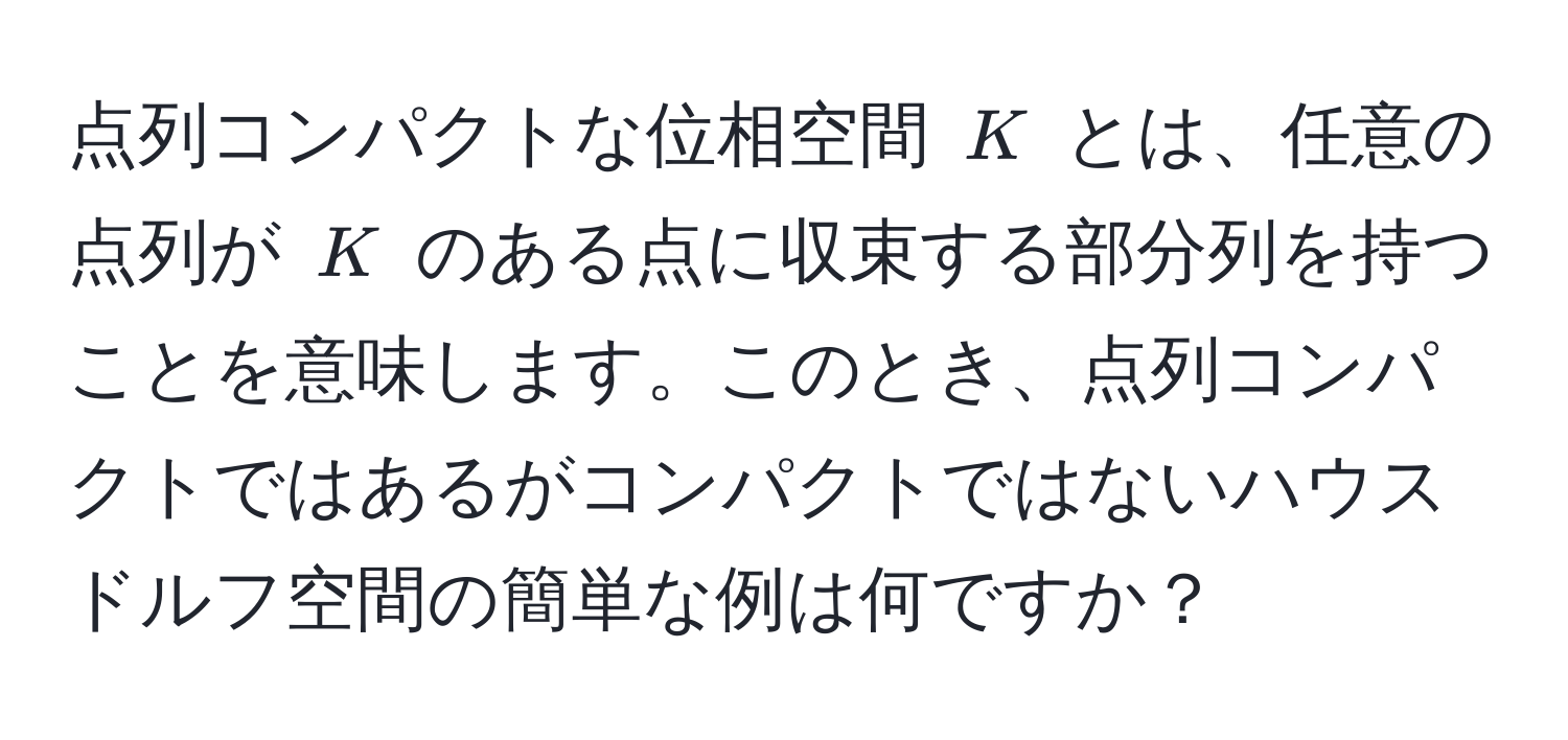 点列コンパクトな位相空間 ( K ) とは、任意の点列が ( K ) のある点に収束する部分列を持つことを意味します。このとき、点列コンパクトではあるがコンパクトではないハウスドルフ空間の簡単な例は何ですか？