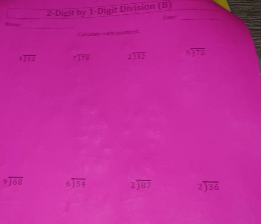 2-Digit by 1-Digit Division (B)
Date:_
Name
_
Calculate each quotient.
beginarrayr 5encloselongdiv 72endarray
beginarrayr 4encloselongdiv 52endarray
beginarrayr 7encloselongdiv 78endarray
beginarrayr 2encloselongdiv 32endarray
beginarrayr 9encloselongdiv 68endarray
beginarrayr 6encloselongdiv 54endarray
beginarrayr 2encloselongdiv 87endarray
beginarrayr 2encloselongdiv 36endarray