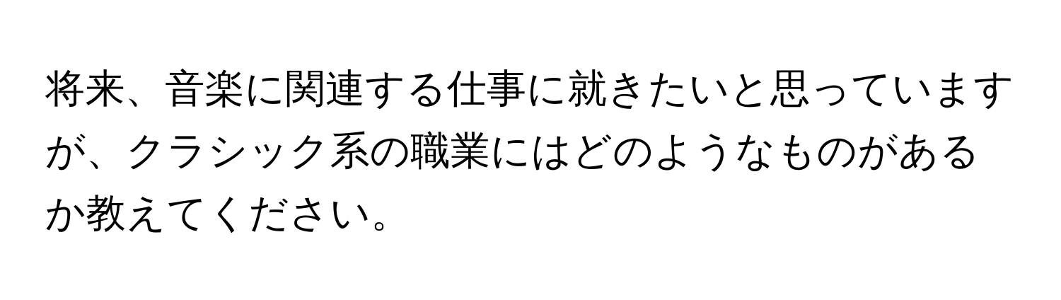 将来、音楽に関連する仕事に就きたいと思っていますが、クラシック系の職業にはどのようなものがあるか教えてください。