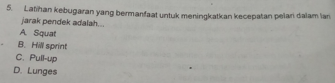 Latihan kebugaran yang bermanfaat untuk meningkatkan kecepatan pelari dalam lari
jarak pendek adalah...
A. Squat
B. Hill sprint
C. Pull-up
D. Lunges