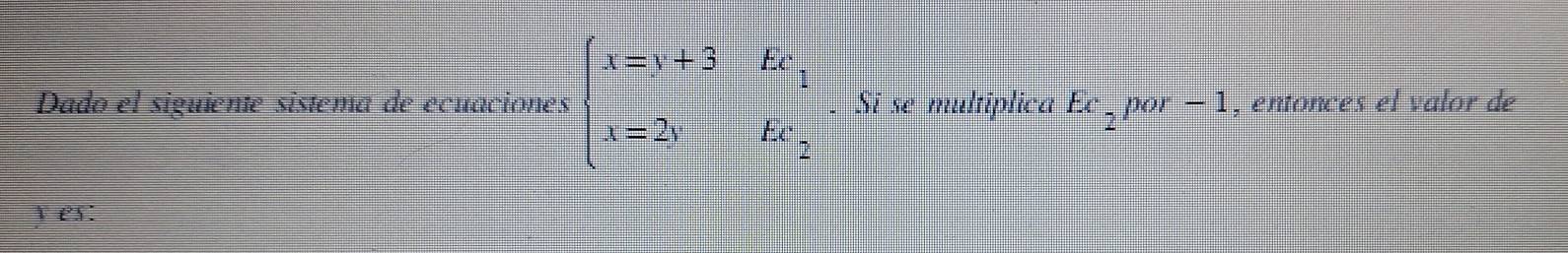 Dado el siguiente sistema de ecuaciones beginarrayl x=y+3 x=2yendarray.  beginarrayr Ec Ecendarray. Si se multiplica Ec_2por-1 , entonces el valor de
y es: