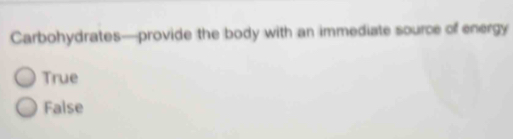 Carbohydrates—provide the body with an immediate source of energy
True
False