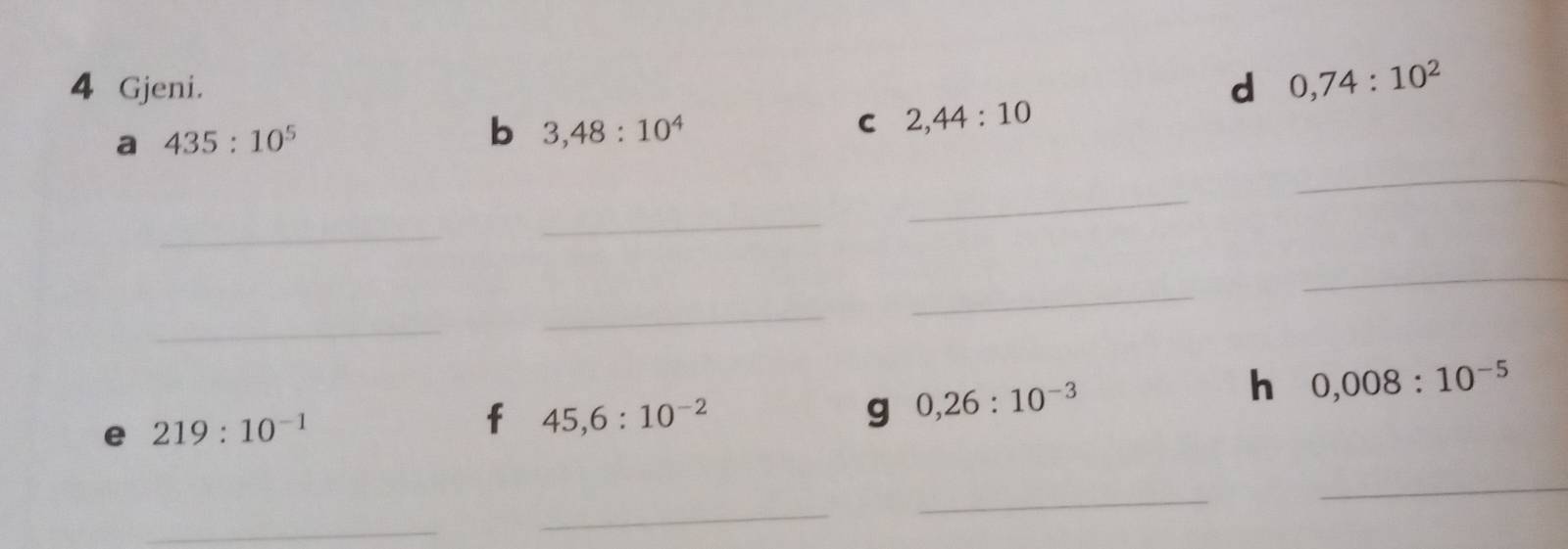 Gjeni. d 0,74:10^2
a 435:10^5
b 3,48:10^4
C 2,44:10
_ 
_ 
_ 
_ 
_ 
_ 
_ 
_ 
h 0,008:10^(-5)
e 219:10^(-1)
f 45, 6:10^(-2)
g 0,26:10^(-3)
_ 
_ 
_ 
_