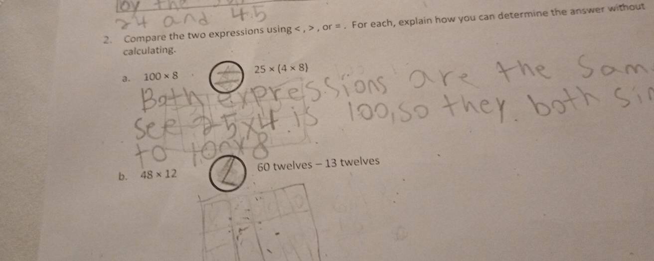 Compare the two expressions usin g, , or=. For each, explain how you can determine the answer without 
calculating. 
a. 100* 8 25* (4* 8)
b. 48* 12 60 twelves - 13 twelves