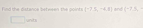 Find the distance between the points (-7.5,-4.8) and (-7.5,-
| □ units