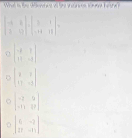 What is the difference of the matrices shown below?
beginvmatrix -8&7 11&-3endvmatrix
beginpmatrix 0&7 17&-3endpmatrix
beginbmatrix -2&9 -11&27endbmatrix
beginbmatrix 0&-2 27&-11endbmatrix