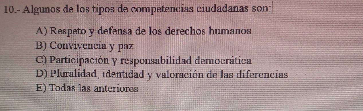 10.- Algunos de los tipos de competencías ciudadanas son:
A) Respeto y defensa de los derechos humanos
B) Convivencia y paz
C) Participación y responsabilidad democrática
D) Pluralidad, identidad y valoración de las diferencias
E) Todas las anteriores