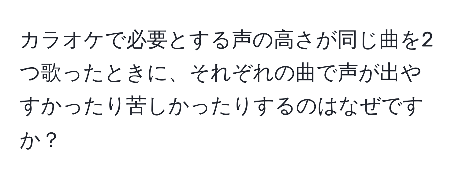 カラオケで必要とする声の高さが同じ曲を2つ歌ったときに、それぞれの曲で声が出やすかったり苦しかったりするのはなぜですか？