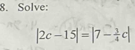 Solve:
|2c-15|=|7- 3/4 c|