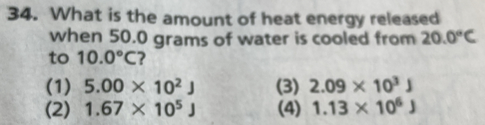 What is the amount of heat energy released
when 50.0 grams of water is cooled from 20.0°C
to 10.0°C ?
(1) 5.00* 10^2J (3) 2.09* 10^3J
(2) 1.67* 10^5J (4) 1.13* 10^6J